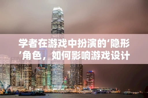 学者在游戏中扮演的‘隐形’角色，如何影响游戏设计与文化传播？