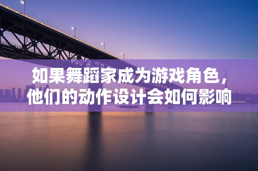 如果舞蹈家成为游戏角色，他们的动作设计会如何影响游戏体验？