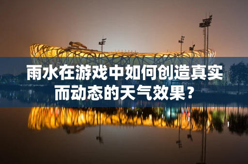 雨水在游戏中如何创造真实而动态的天气效果？