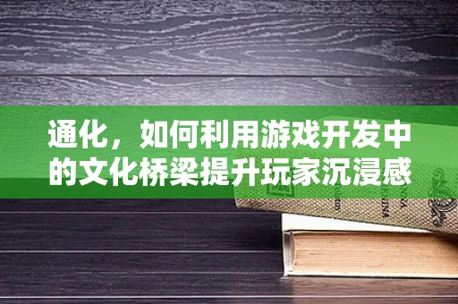 通化，如何利用游戏开发中的文化桥梁提升玩家沉浸感？