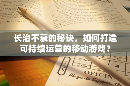 长治不衰的秘诀，如何打造可持续运营的移动游戏？