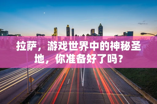 拉萨，游戏世界中的神秘圣地，你准备好了吗？