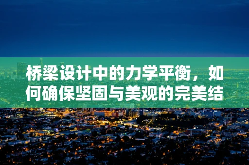 桥梁设计中的力学平衡，如何确保坚固与美观的完美结合？