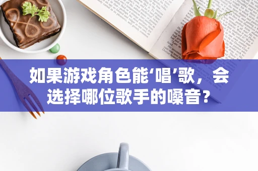 如果游戏角色能‘唱’歌，会选择哪位歌手的嗓音？