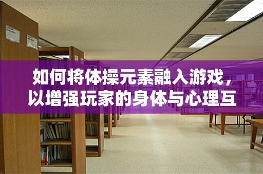 如何将体操元素融入游戏，以增强玩家的身体与心理互动？