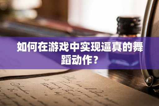 如何在游戏中实现逼真的舞蹈动作？