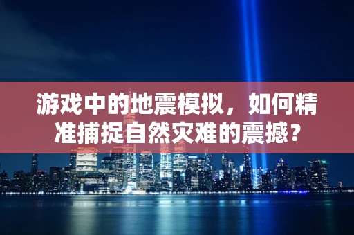 游戏中的地震模拟，如何精准捕捉自然灾难的震撼？