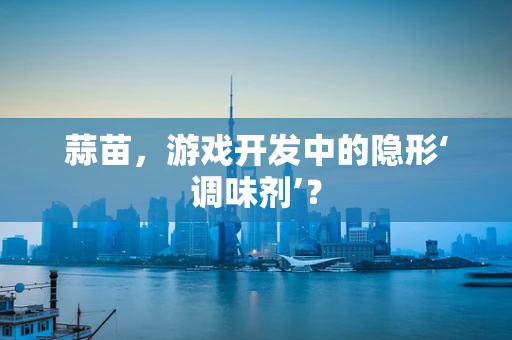 蒜苗，游戏开发中的隐形‘调味剂’？