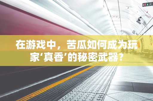 在游戏中，苦瓜如何成为玩家‘真香’的秘密武器？