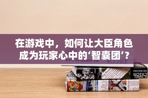 在游戏中，如何让大臣角色成为玩家心中的‘智囊团’？