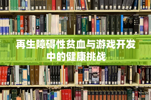 再生障碍性贫血与游戏开发中的健康挑战