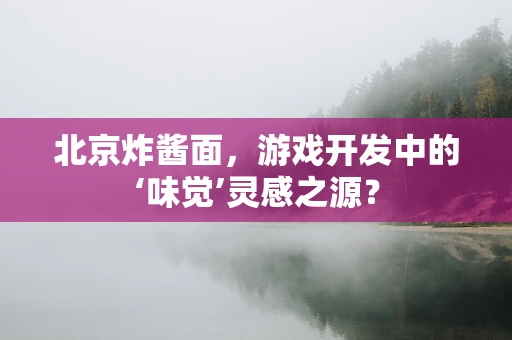 北京炸酱面，游戏开发中的‘味觉’灵感之源？