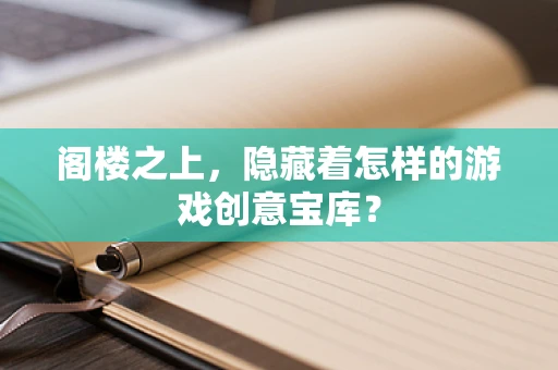 阁楼之上，隐藏着怎样的游戏创意宝库？