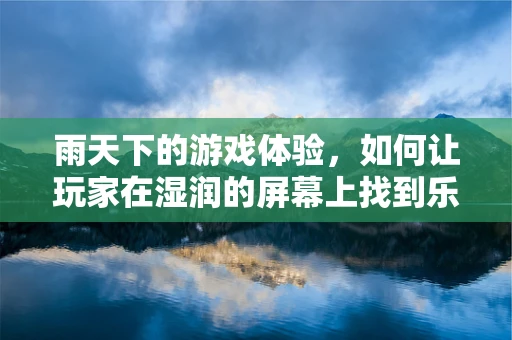 雨天下的游戏体验，如何让玩家在湿润的屏幕上找到乐趣？