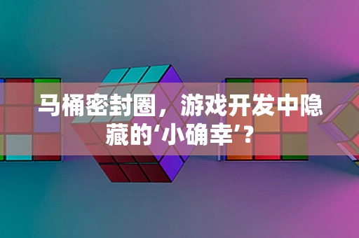 马桶密封圈，游戏开发中隐藏的‘小确幸’？