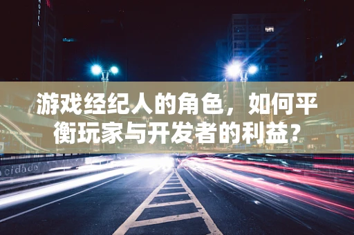 游戏经纪人的角色，如何平衡玩家与开发者的利益？