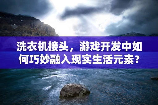 洗衣机接头，游戏开发中如何巧妙融入现实生活元素？