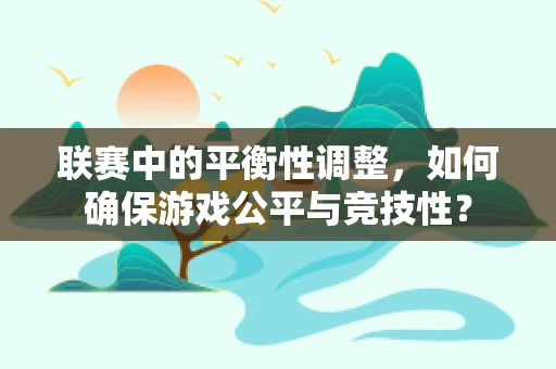 联赛中的平衡性调整，如何确保游戏公平与竞技性？