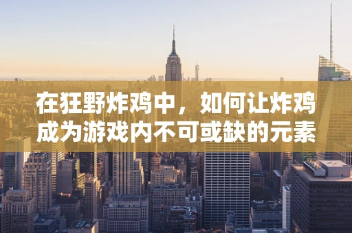 在狂野炸鸡中，如何让炸鸡成为游戏内不可或缺的元素？