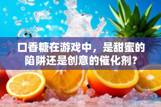 口香糖在游戏中，是甜蜜的陷阱还是创意的催化剂？