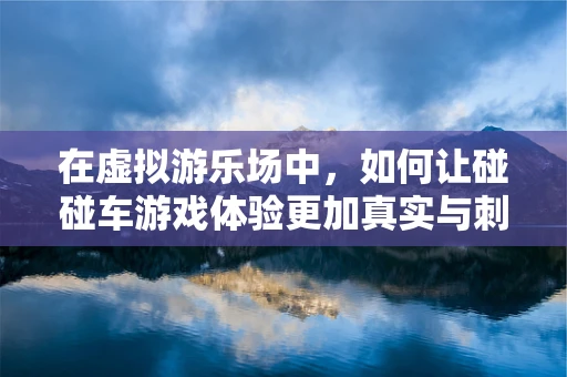 在虚拟游乐场中，如何让碰碰车游戏体验更加真实与刺激？