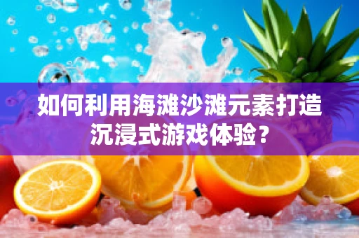 如何利用海滩沙滩元素打造沉浸式游戏体验？