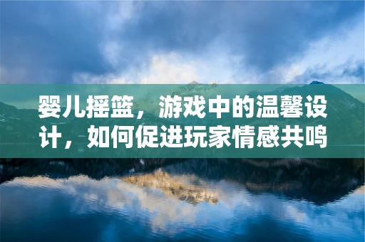 婴儿摇篮，游戏中的温馨设计，如何促进玩家情感共鸣？