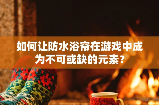 如何让防水浴帘在游戏中成为不可或缺的元素？