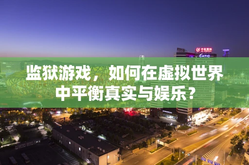 监狱游戏，如何在虚拟世界中平衡真实与娱乐？