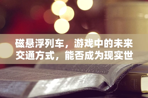 磁悬浮列车，游戏中的未来交通方式，能否成为现实世界的‘超速体验’？