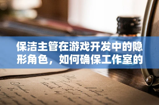 保洁主管在游戏开发中的隐形角色，如何确保工作室的创意环境？