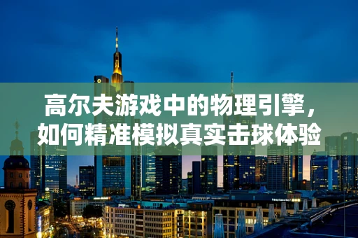 高尔夫游戏中的物理引擎，如何精准模拟真实击球体验？