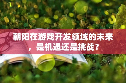 朝阳在游戏开发领域的未来，是机遇还是挑战？