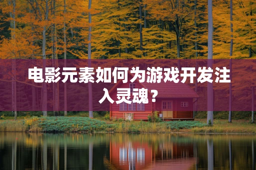 电影元素如何为游戏开发注入灵魂？