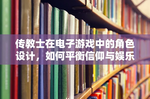 传教士在电子游戏中的角色设计，如何平衡信仰与娱乐的界限？