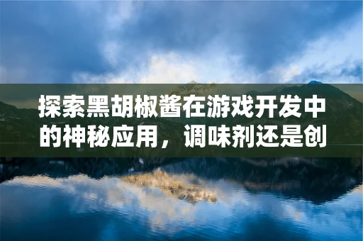 探索黑胡椒酱在游戏开发中的神秘应用，调味剂还是创意催化剂？