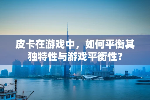 皮卡在游戏中，如何平衡其独特性与游戏平衡性？