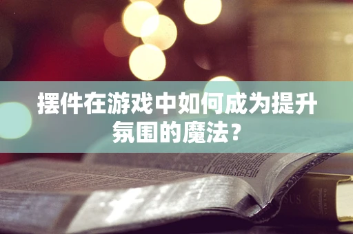 摆件在游戏中如何成为提升氛围的魔法？