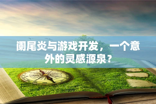 阑尾炎与游戏开发，一个意外的灵感源泉？