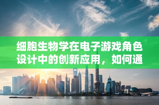 细胞生物学在电子游戏角色设计中的创新应用，如何通过细胞机制提升角色生命力？