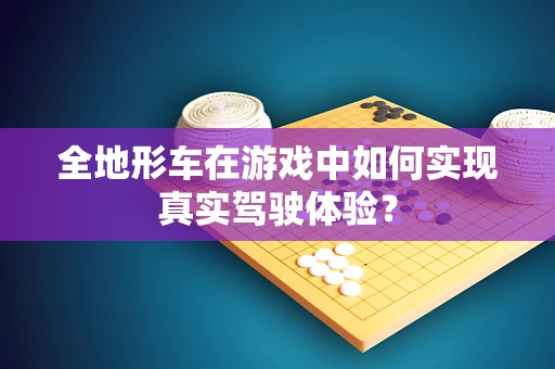 全地形车在游戏中如何实现真实驾驶体验？