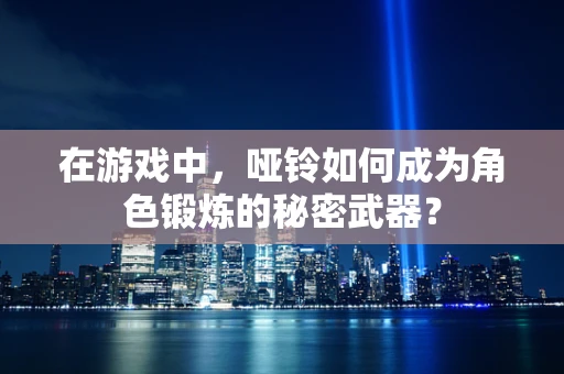 在游戏中，哑铃如何成为角色锻炼的秘密武器？