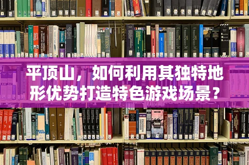 平顶山，如何利用其独特地形优势打造特色游戏场景？