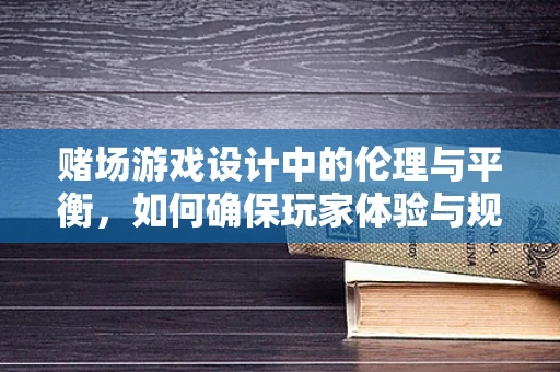 赌场游戏设计中的伦理与平衡，如何确保玩家体验与规则公平？