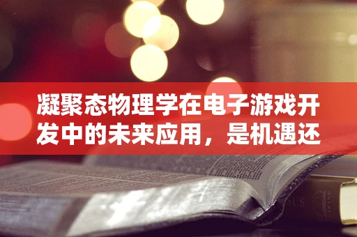 凝聚态物理学在电子游戏开发中的未来应用，是机遇还是挑战？