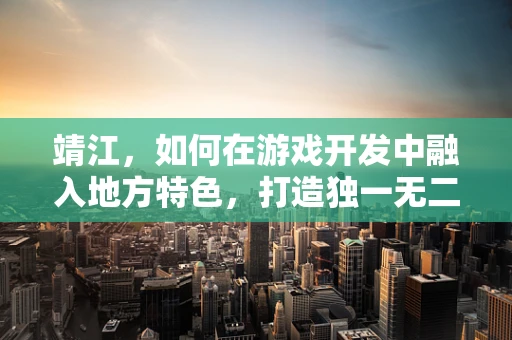 靖江，如何在游戏开发中融入地方特色，打造独一无二的沉浸式体验？