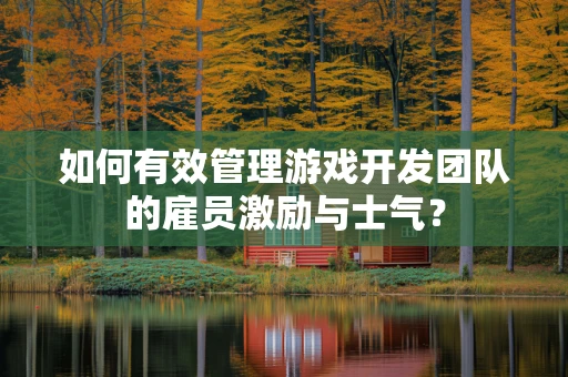 如何有效管理游戏开发团队的雇员激励与士气？