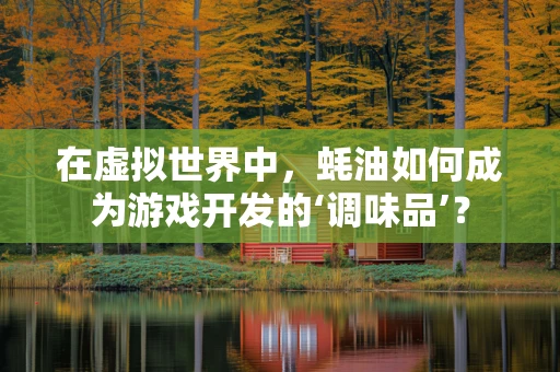 在虚拟世界中，蚝油如何成为游戏开发的‘调味品’？