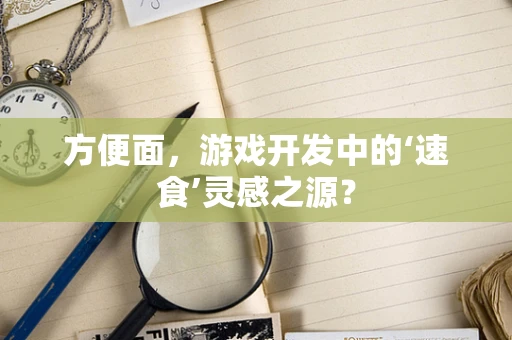 方便面，游戏开发中的‘速食’灵感之源？