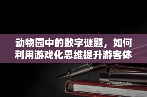 动物园中的数字谜题，如何利用游戏化思维提升游客体验？